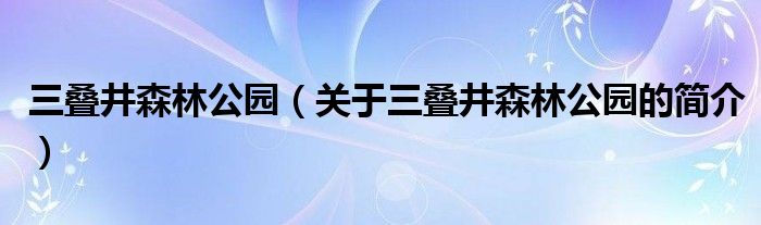 三疊井森林公園（關(guān)于三疊井森林公園的簡(jiǎn)介）