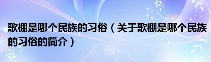 歌棚是哪個民族的習俗（關于歌棚是哪個民族的習俗的簡介）