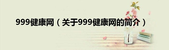999健康網(wǎng)（關(guān)于999健康網(wǎng)的簡(jiǎn)介）