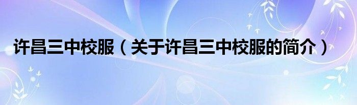許昌三中校服（關于許昌三中校服的簡介）