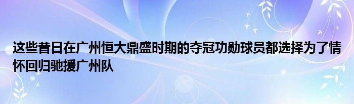 這些昔日在廣州恒大鼎盛時期的奪冠功勛球員都選擇為了情懷回歸馳援廣州隊(duì)