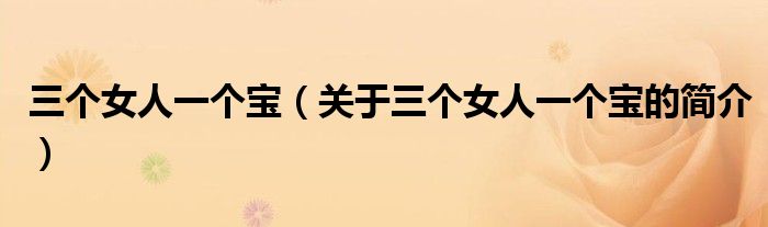 三個(gè)女人一個(gè)寶（關(guān)于三個(gè)女人一個(gè)寶的簡介）