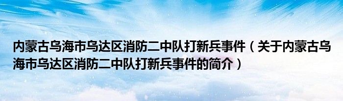 內蒙古烏海市烏達區(qū)消防二中隊打新兵事件（關于內蒙古烏海市烏達區(qū)消防二中隊打新兵事件的簡介）