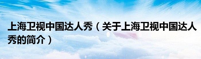 上海衛(wèi)視中國達(dá)人秀（關(guān)于上海衛(wèi)視中國達(dá)人秀的簡介）