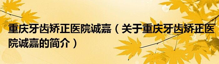 重慶牙齒矯正醫(yī)院誠嘉（關(guān)于重慶牙齒矯正醫(yī)院誠嘉的簡(jiǎn)介）