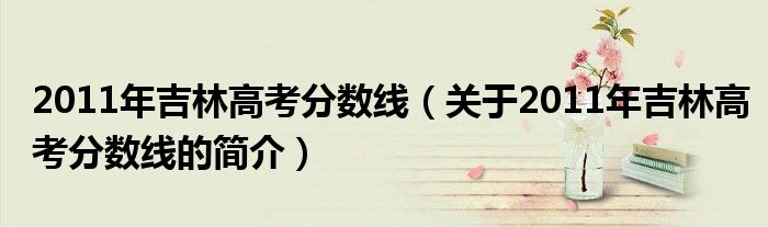 2011年吉林高考分?jǐn)?shù)線（關(guān)于2011年吉林高考分?jǐn)?shù)線的簡(jiǎn)介）
