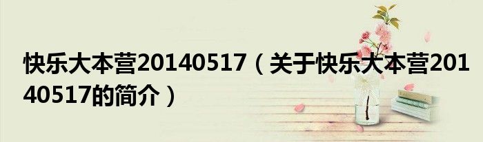 快樂大本營20140517（關(guān)于快樂大本營20140517的簡(jiǎn)介）