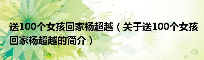 送100個(gè)女孩回家楊超越（關(guān)于送100個(gè)女孩回家楊超越的簡介）