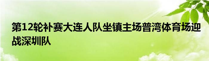 第12輪補賽大連人隊坐鎮(zhèn)主場普灣體育場迎戰(zhàn)深圳隊