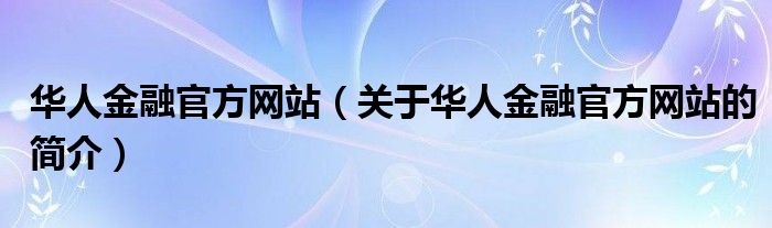華人金融官方網(wǎng)站（關于華人金融官方網(wǎng)站的簡介）