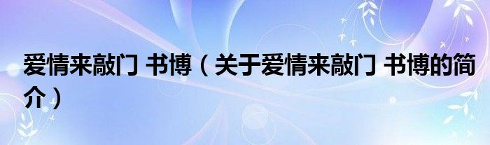 愛(ài)情來(lái)敲門(mén) 書(shū)博（關(guān)于愛(ài)情來(lái)敲門(mén) 書(shū)博的簡(jiǎn)介）