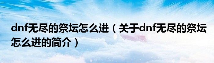 dnf無盡的祭壇怎么進(jìn)（關(guān)于dnf無盡的祭壇怎么進(jìn)的簡介）