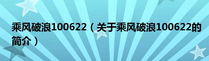 乘風破浪100622（關于乘風破浪100622的簡介）
