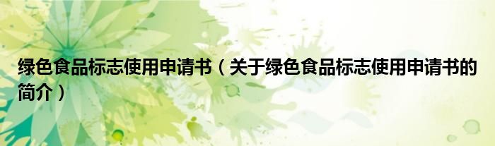 綠色食品標(biāo)志使用申請(qǐng)書（關(guān)于綠色食品標(biāo)志使用申請(qǐng)書的簡(jiǎn)介）
