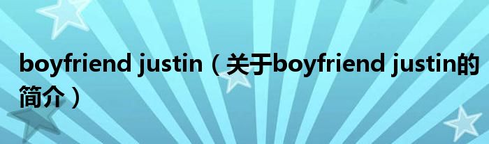 boyfriend justin（關(guān)于boyfriend justin的簡介）