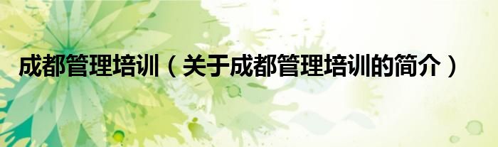 成都管理培訓(xùn)（關(guān)于成都管理培訓(xùn)的簡(jiǎn)介）