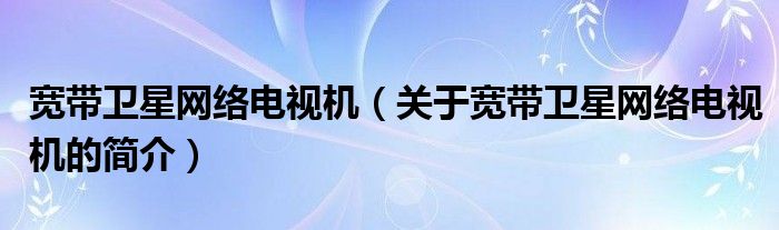 寬帶衛(wèi)星網(wǎng)絡(luò)電視機(jī)（關(guān)于寬帶衛(wèi)星網(wǎng)絡(luò)電視機(jī)的簡介）