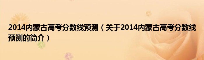 2014內(nèi)蒙古高考分?jǐn)?shù)線預(yù)測（關(guān)于2014內(nèi)蒙古高考分?jǐn)?shù)線預(yù)測的簡介）