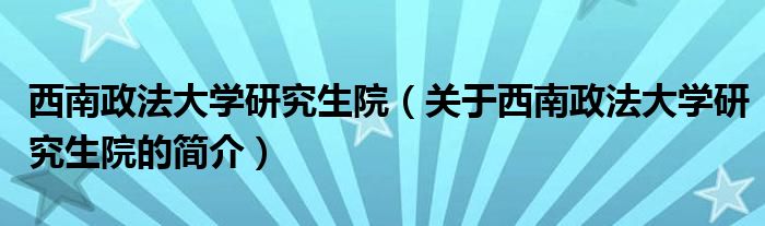 西南政法大學研究生院（關(guān)于西南政法大學研究生院的簡介）