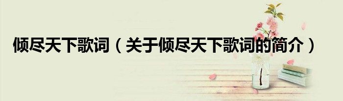 傾盡天下歌詞（關(guān)于傾盡天下歌詞的簡(jiǎn)介）