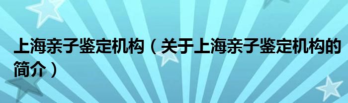上海親子鑒定機構（關于上海親子鑒定機構的簡介）