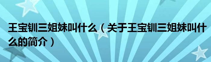 王寶釧三姐妹叫什么（關(guān)于王寶釧三姐妹叫什么的簡(jiǎn)介）