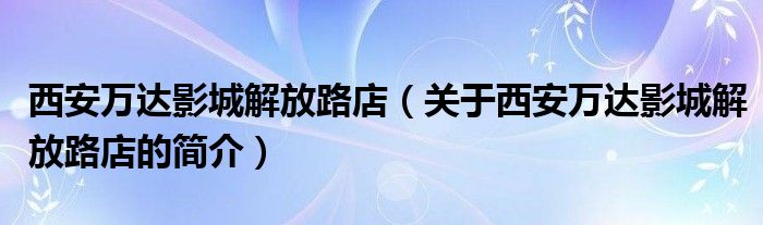 西安萬達影城解放路店（關于西安萬達影城解放路店的簡介）