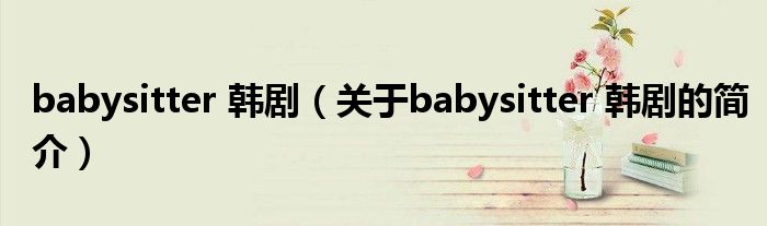 babysitter 韓?。P(guān)于babysitter 韓劇的簡介）