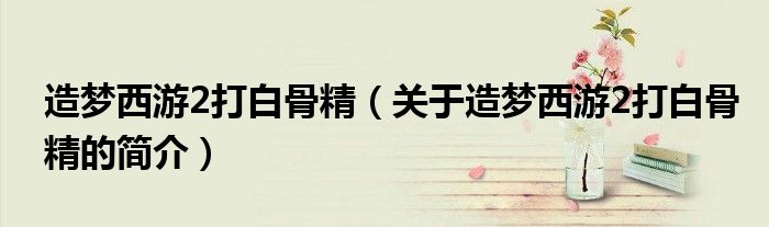 造夢西游2打白骨精（關于造夢西游2打白骨精的簡介）