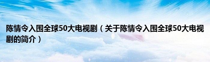 陳情令入圍全球50大電視?。P(guān)于陳情令入圍全球50大電視劇的簡介）