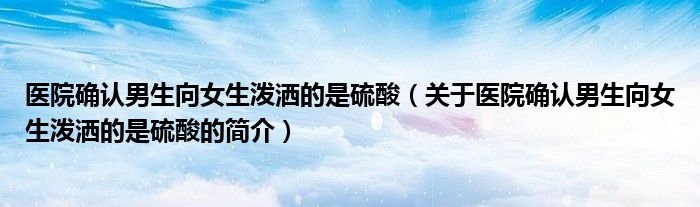 醫(yī)院確認男生向女生潑灑的是硫酸（關(guān)于醫(yī)院確認男生向女生潑灑的是硫酸的簡介）