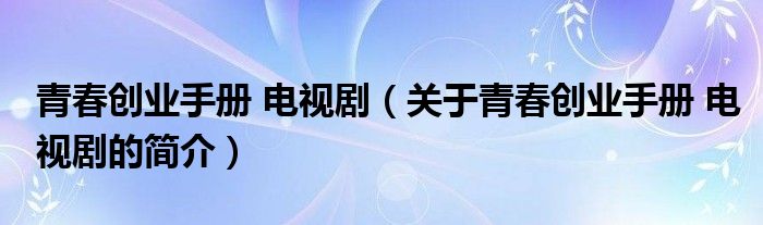 青春創(chuàng)業(yè)手冊(cè) 電視劇（關(guān)于青春創(chuàng)業(yè)手冊(cè) 電視劇的簡(jiǎn)介）