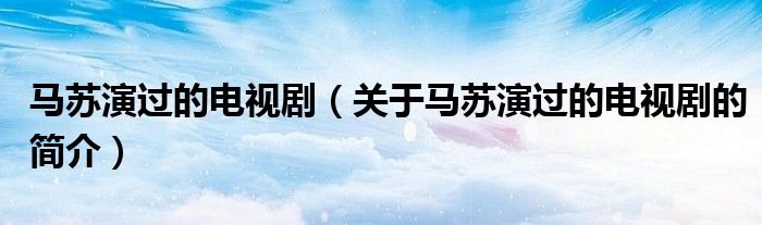 馬蘇演過(guò)的電視劇（關(guān)于馬蘇演過(guò)的電視劇的簡(jiǎn)介）