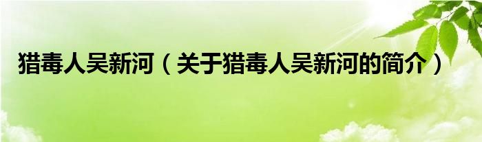 獵毒人吳新河（關(guān)于獵毒人吳新河的簡(jiǎn)介）
