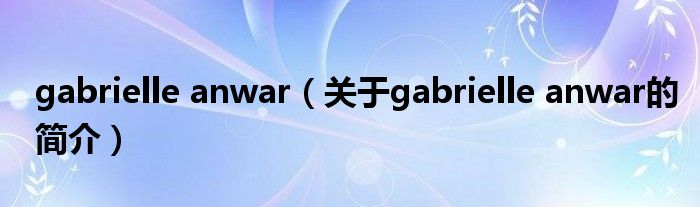 gabrielle anwar（關(guān)于gabrielle anwar的簡(jiǎn)介）