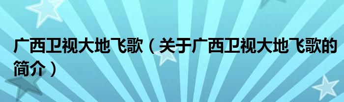 廣西衛(wèi)視大地飛歌（關(guān)于廣西衛(wèi)視大地飛歌的簡(jiǎn)介）