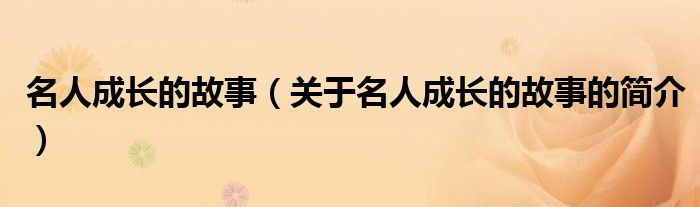 名人成長(zhǎng)的故事（關(guān)于名人成長(zhǎng)的故事的簡(jiǎn)介）