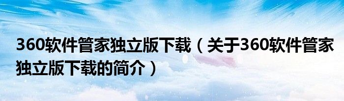 360軟件管家獨(dú)立版下載（關(guān)于360軟件管家獨(dú)立版下載的簡(jiǎn)介）