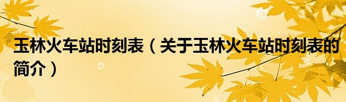 玉林火車站時(shí)刻表（關(guān)于玉林火車站時(shí)刻表的簡介）