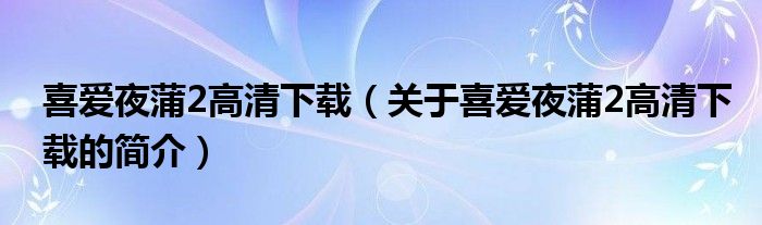 喜愛夜蒲2高清下載（關(guān)于喜愛夜蒲2高清下載的簡(jiǎn)介）