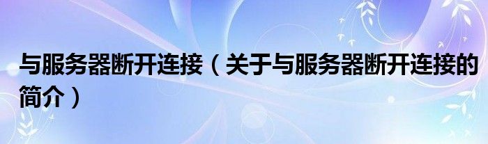 與服務(wù)器斷開(kāi)連接（關(guān)于與服務(wù)器斷開(kāi)連接的簡(jiǎn)介）