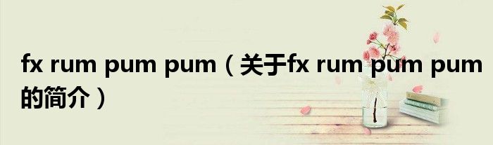 fx rum pum pum（關(guān)于fx rum pum pum的簡(jiǎn)介）