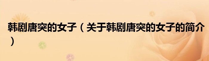韓劇唐突的女子（關于韓劇唐突的女子的簡介）
