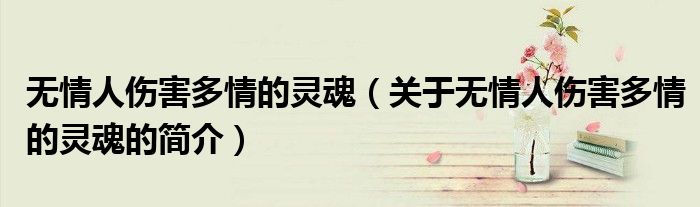 無(wú)情人傷害多情的靈魂（關(guān)于無(wú)情人傷害多情的靈魂的簡(jiǎn)介）