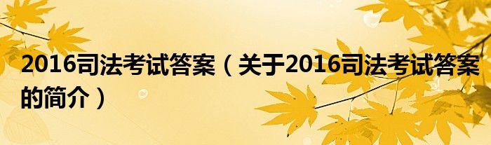 2016司法考試答案（關于2016司法考試答案的簡介）