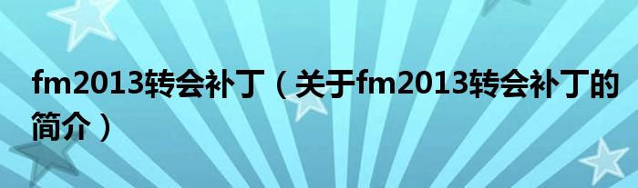 fm2013轉(zhuǎn)會(huì)補(bǔ)丁（關(guān)于fm2013轉(zhuǎn)會(huì)補(bǔ)丁的簡介）