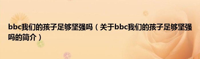 bbc我們的孩子足夠堅強(qiáng)嗎（關(guān)于bbc我們的孩子足夠堅強(qiáng)嗎的簡介）