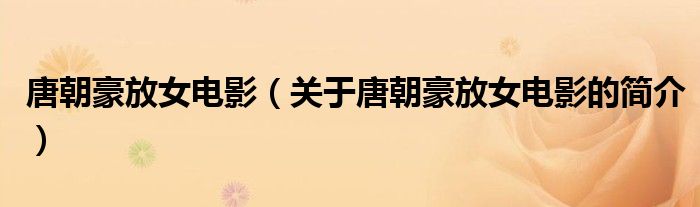 唐朝豪放女電影（關于唐朝豪放女電影的簡介）