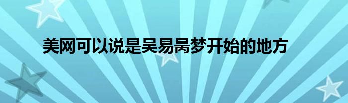 美網(wǎng)可以說是吳易昺夢開始的地方