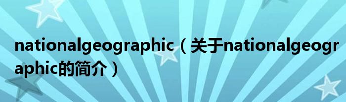 nationalgeographic（關(guān)于nationalgeographic的簡介）